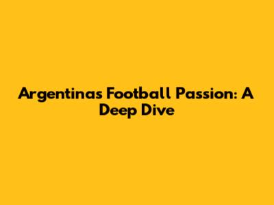 Argentina's Football Passion: A Deep Dive