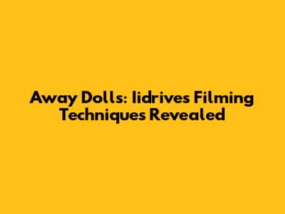 Away Dolls: Iidrive's Filming Techniques Revealed