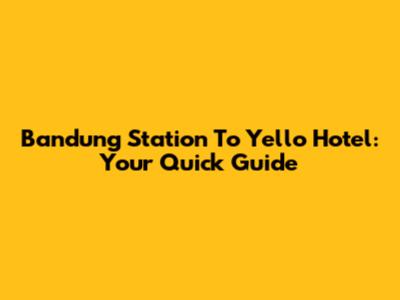 Bandung Station To Yello Hotel: Your Quick Guide