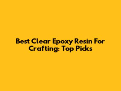 Best Clear Epoxy Resin For Crafting: Top Picks