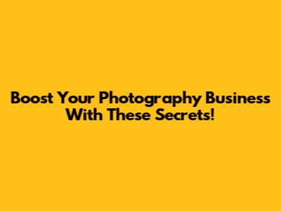 Boost Your Photography Business With These Secrets!