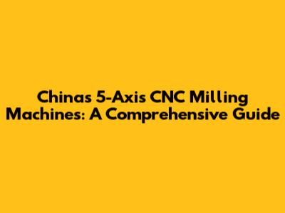 China's 5-Axis CNC Milling Machines: A Comprehensive Guide