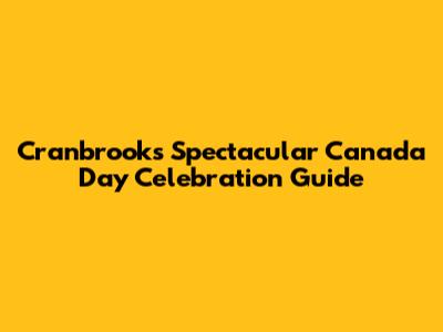 Cranbrook's Spectacular Canada Day Celebration Guide