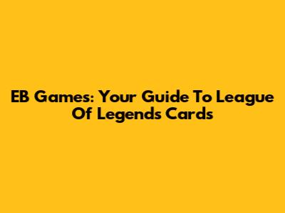 EB Games: Your Guide To League Of Legends Cards