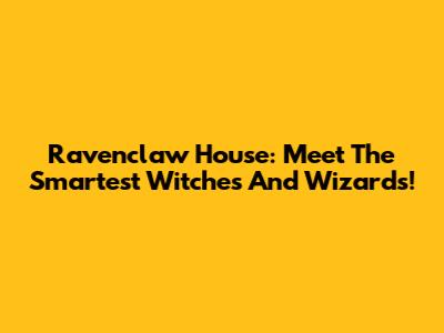 Ravenclaw House: Meet The Smartest Witches And Wizards!