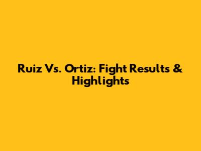 Ruiz Vs. Ortiz: Fight Results & Highlights