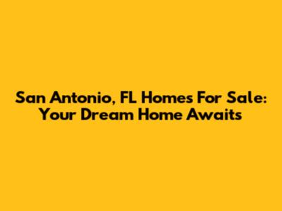 San Antonio, FL Homes For Sale: Your Dream Home Awaits