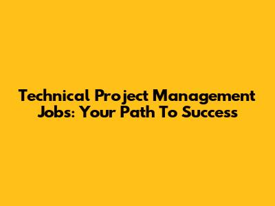 Technical Project Management Jobs: Your Path To Success