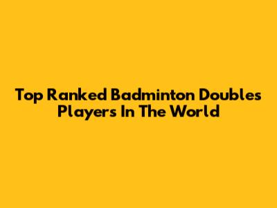 Top Ranked Badminton Doubles Players In The World